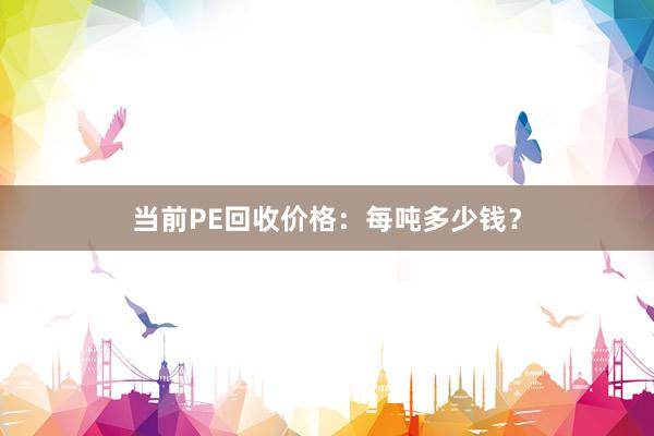 当前PE回收价格：每吨多少钱？