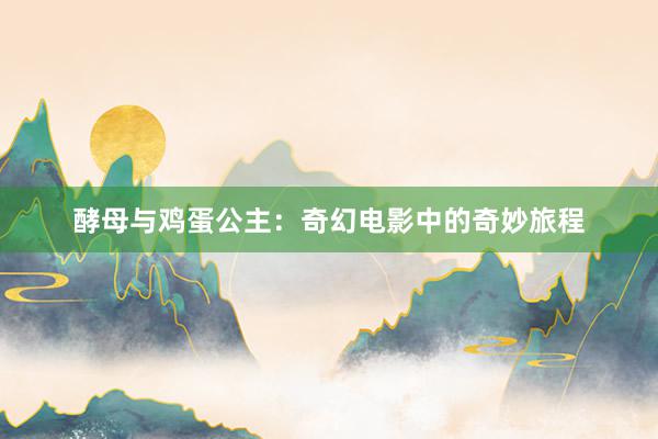 酵母与鸡蛋公主：奇幻电影中的奇妙旅程