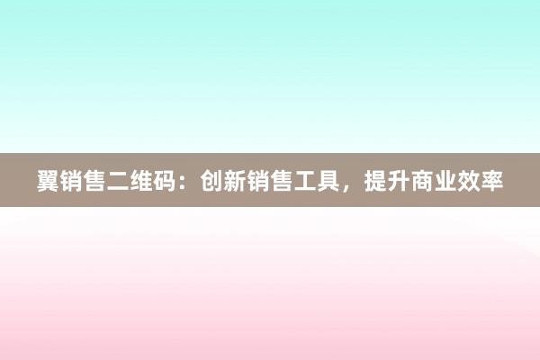 翼销售二维码：创新销售工具，提升商业效率